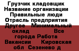 Грузчик-кладовщик › Название организации ­ Правильные люди › Отрасль предприятия ­ Другое › Минимальный оклад ­ 26 000 - Все города Работа » Вакансии   . Кировская обл.,Сезенево д.